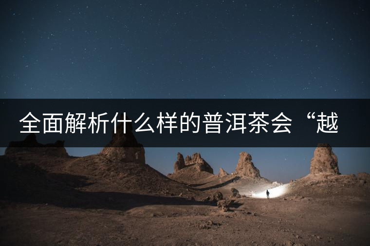 全面解析什么樣的普洱茶會(huì)“越陳越香”？