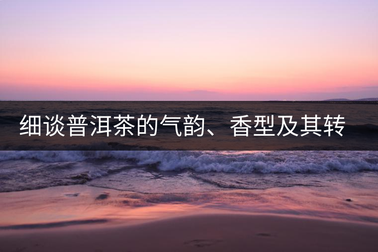 細談普洱茶的氣韻、香型及其轉化
