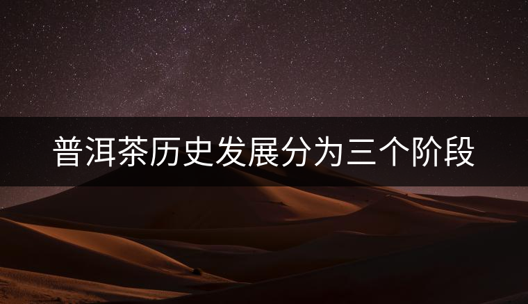 普洱茶歷史發(fā)展分為三個(gè)階段 普洱茶歷史發(fā)展分為三個(gè)階段