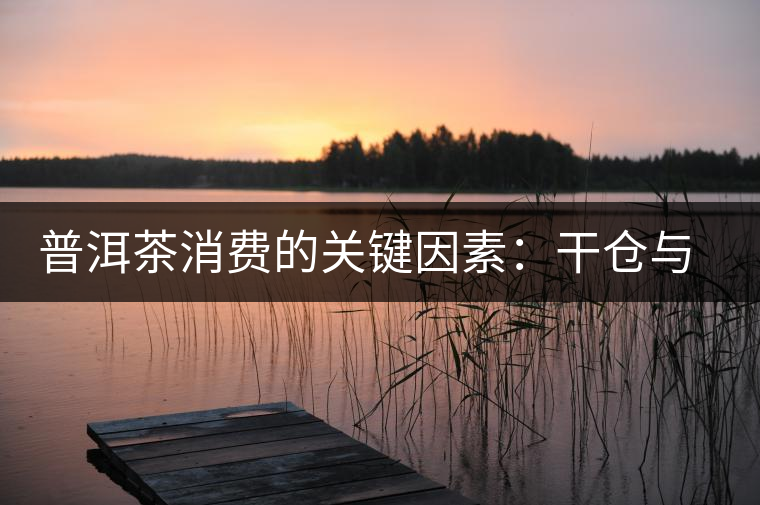 普洱茶消費(fèi)的關(guān)鍵因素:干倉與濕倉 普洱茶消費(fèi)的關(guān)鍵因素:干倉與濕倉