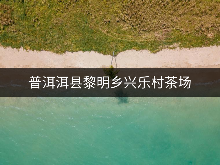 普洱洱縣黎明鄉(xiāng)興樂村茶場(chǎng) 普洱洱縣黎明鄉(xiāng)興樂村茶場(chǎng)