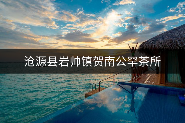 滄源縣巖帥鎮(zhèn)賀南公罕茶所 滄源縣巖帥鎮(zhèn)賀南公罕茶所