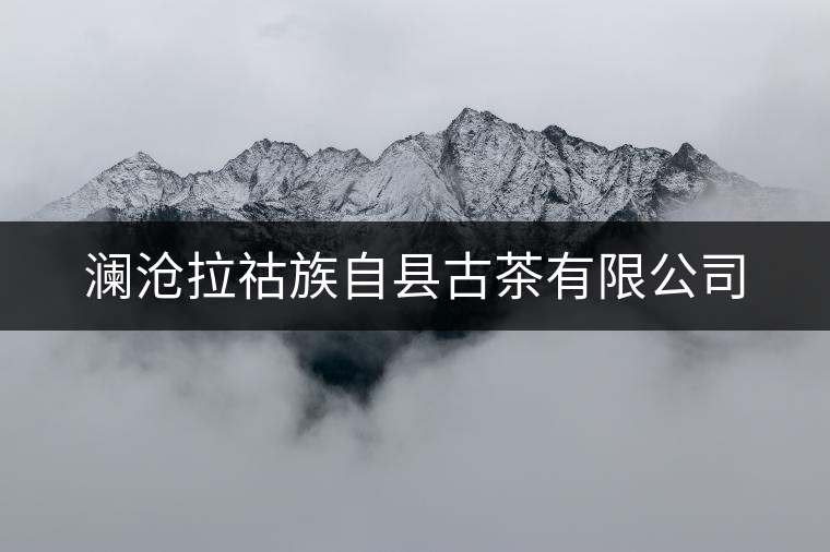 瀾滄拉祜族自縣古茶有限公司 瀾滄拉祜族自縣古茶有限公司