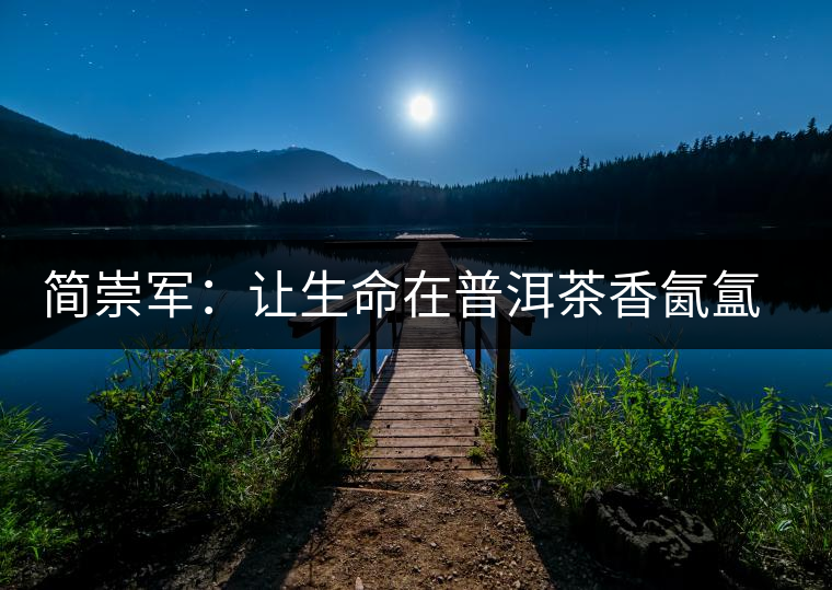簡崇軍:讓生命在普洱茶香氤氳里升華 簡崇軍:讓生命在普洱茶香氤氳里升華