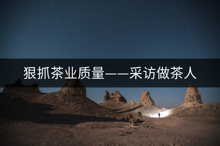 狠抓茶業(yè)質(zhì)量——采訪(fǎng)做茶人