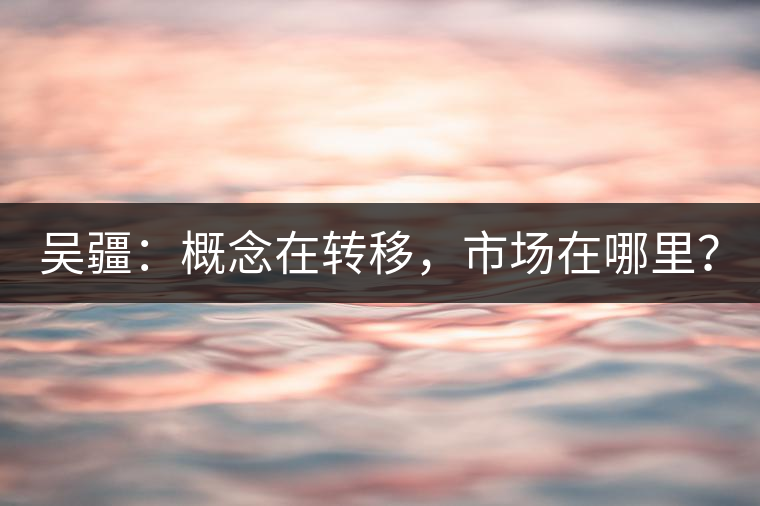 吳疆：概念在轉(zhuǎn)移，市場在哪里？