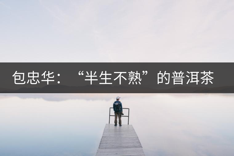 包忠華：“半生不熟”的普洱茶該叫啥？