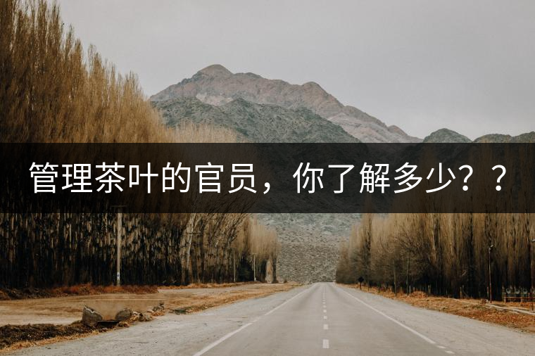 管理茶葉的官員，你了解多少？？