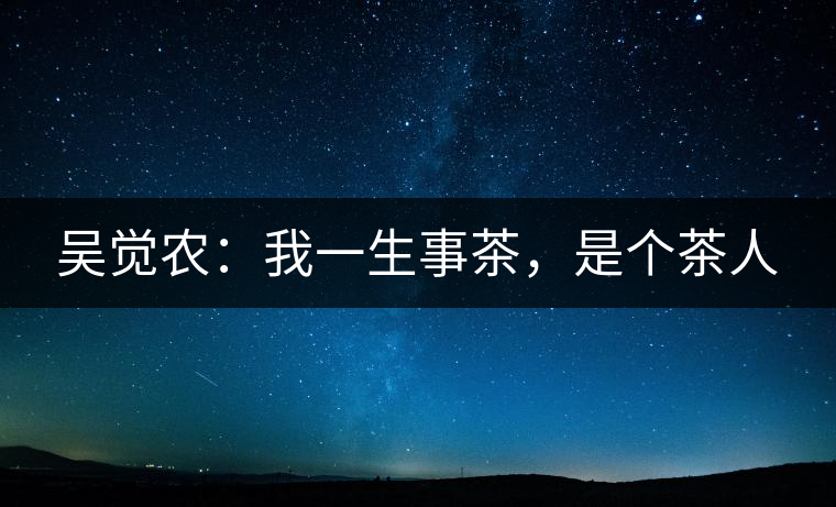 吳覺(jué)農(nóng)：我一生事茶，是個(gè)茶人