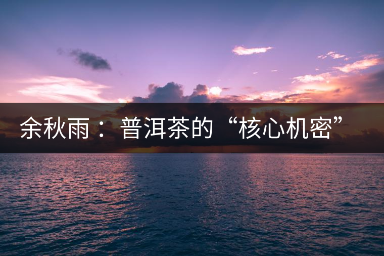 余秋雨 ：普洱茶的“核心機密”是什么？