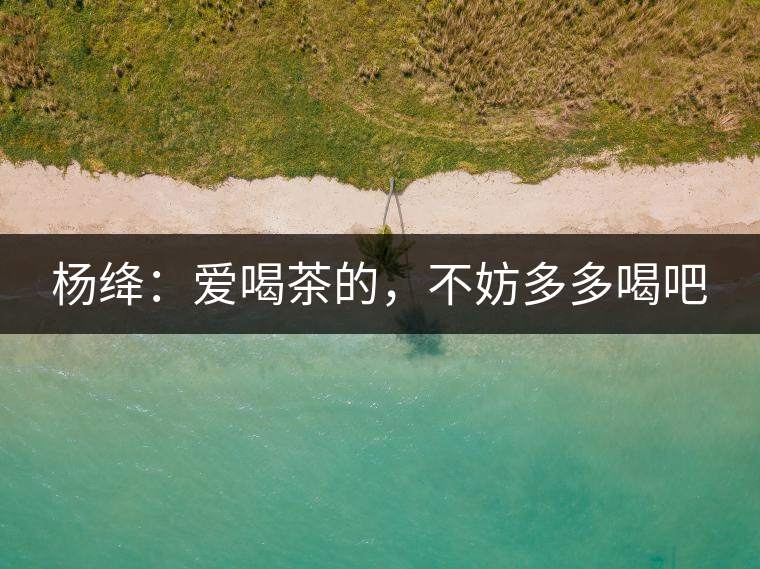 楊絳：愛(ài)喝茶的，不妨多多喝吧