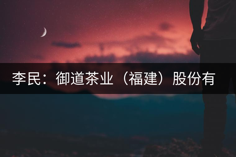 李民:御道茶業(yè)(福建)股份有限公司董事長(zhǎng) 李民:御道茶業(yè)(福建)股份有限公司董事長(zhǎng)
