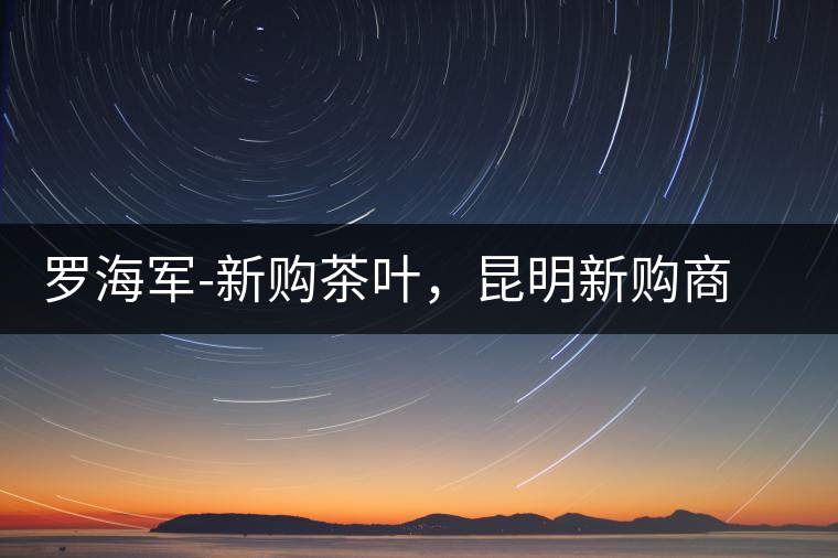 羅海軍-新購茶葉,昆明新購商貿(mào)有限公司總經(jīng)理 羅海軍-新購茶葉,昆明新購商貿(mào)有限公司總經(jīng)理