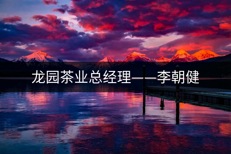 龍園茶業(yè)總經(jīng)理——李朝健 龍園茶業(yè)總經(jīng)理——李朝健