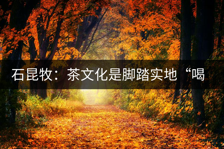 石昆牧:茶文化是腳踏實(shí)地“喝”出來(lái)的 石昆牧:茶文化是腳踏實(shí)地“喝”出來(lái)的