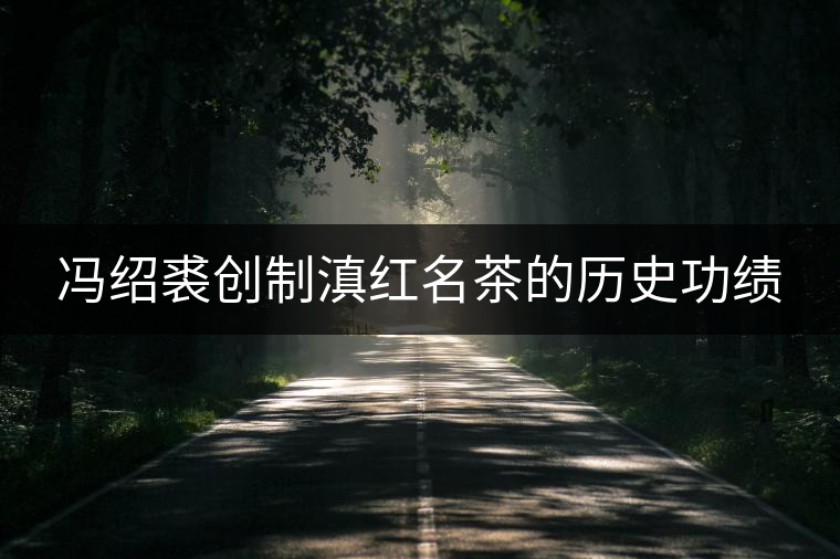 馮紹裘創(chuàng)制滇紅名茶的歷史功績 馮紹裘創(chuàng)制滇紅名茶的歷史功績