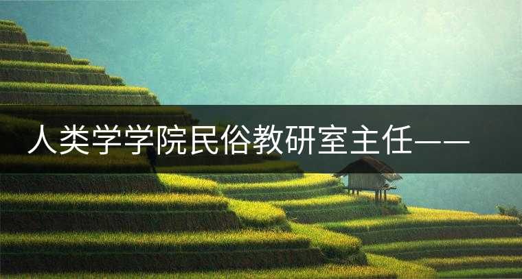 人類學(xué)學(xué)院民俗教研室主任——唐仲山 人類學(xué)學(xué)院民俗教研室主任——唐仲山