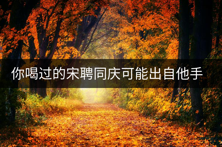 你喝過的宋聘同慶可能出自他手，他還發(fā)明了普洱熟茶！