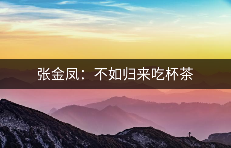 張金鳳:不如歸來(lái)吃杯茶 張金鳳:不如歸來(lái)吃杯茶