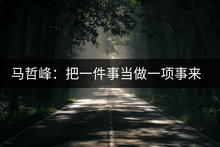 馬哲峰：把一件事當(dāng)做一項(xiàng)事來做，把一項(xiàng)事當(dāng)做傳播和傳承來做