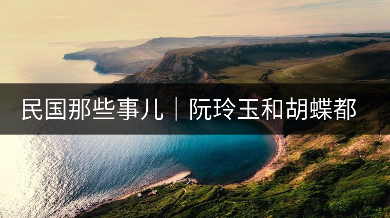 民國(guó)那些事兒｜阮玲玉和胡蝶都嫁給了茶商，結(jié)局為何差這么大？