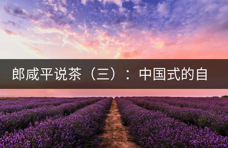 郎咸平說茶（三）：中國(guó)式的自我追求卓越與珍藏自然