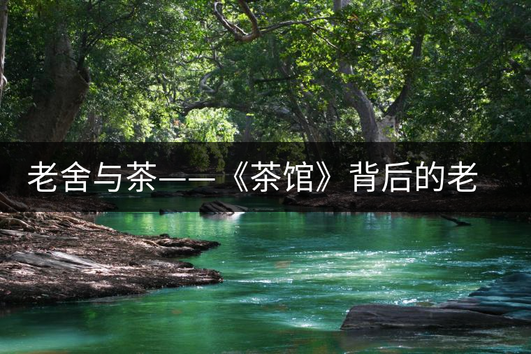 老舍與茶——《茶館》背后的老舍