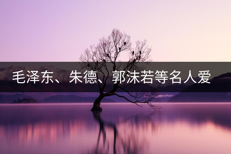 毛澤東、朱德、郭沫若等名人愛茶的種種故事
