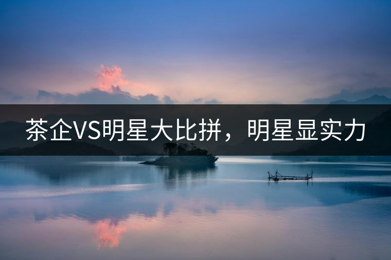 茶企VS明星大比拼，明星顯實力