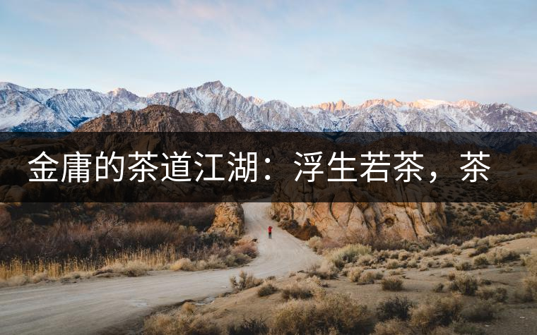 金庸的茶道江湖：浮生若茶，茶若人生