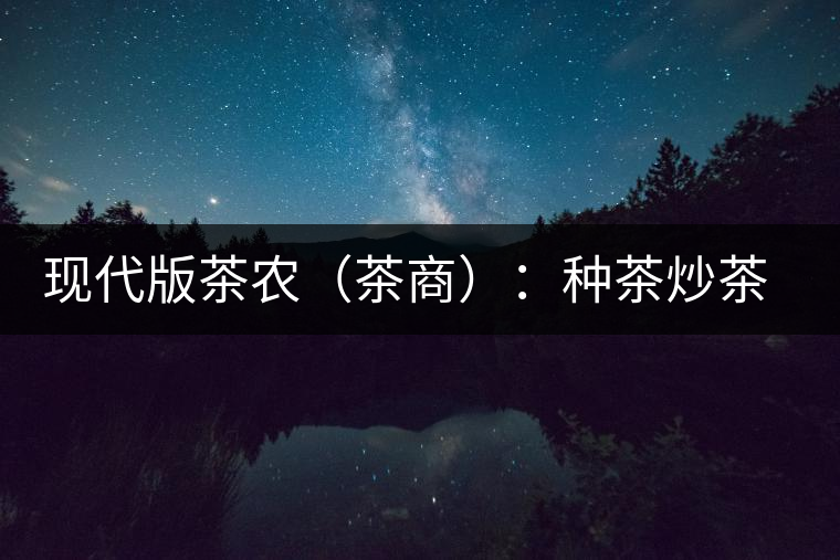 現代版茶農（茶商）：種茶炒茶賣茶開茶館