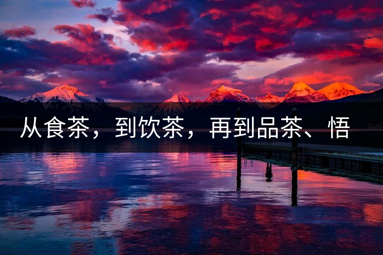 從食茶，到飲茶，再到品茶、悟茶