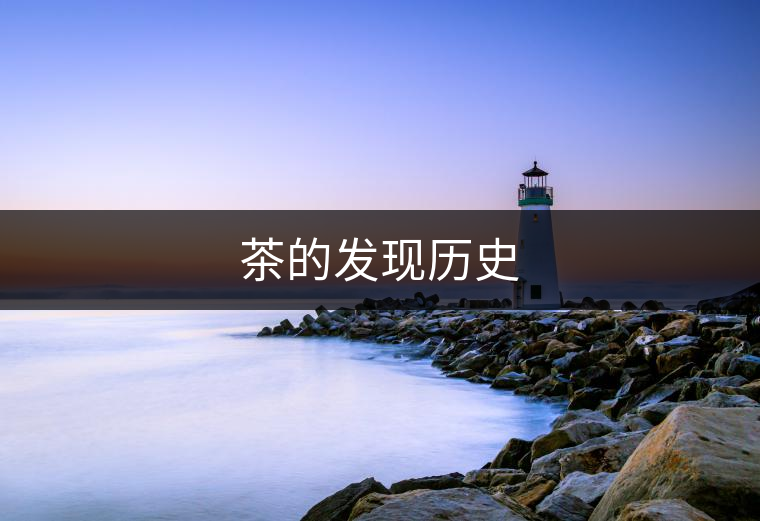 茶的發(fā)現(xiàn)歷史 茶的發(fā)現(xiàn)歷史