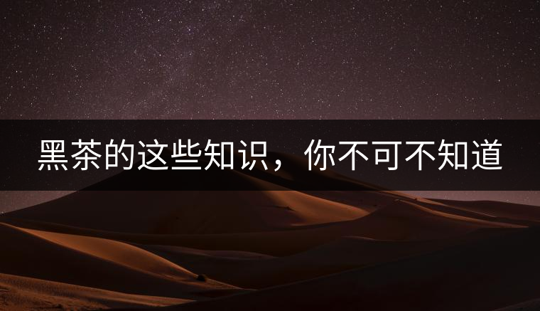 黑茶的這些知識，你不可不知道