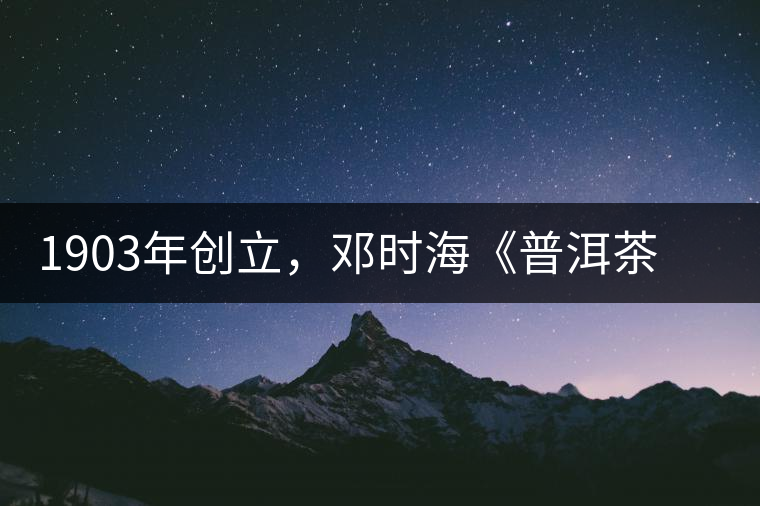 1903年創(chuàng)立，鄧時(shí)?！镀斩琛窂奈刺峒?，它才是真的下關(guān)沱茶鼻祖