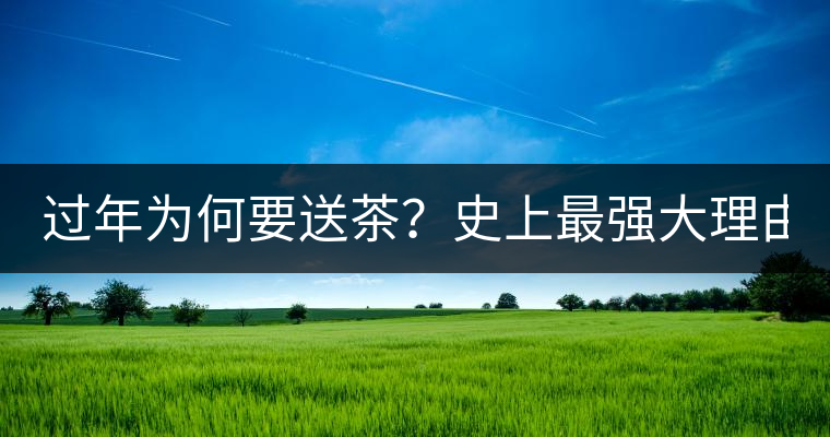 過年為何要送茶？史上最強(qiáng)大理由在此！