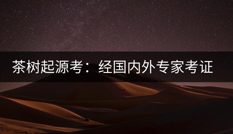 茶樹起源考：經(jīng)國(guó)內(nèi)外專家考證，茶樹起源于中國(guó)西南部
