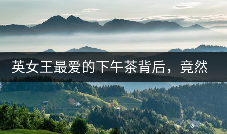 英女王最愛的下午茶背后，竟然隱藏著這些秘事？