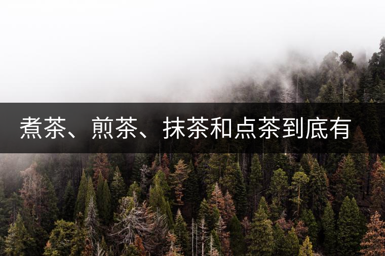 煮茶、煎茶、抹茶和點(diǎn)茶到底有何區(qū)別？