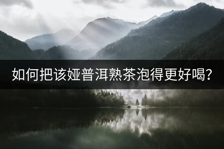 如何把該婭普洱熟茶泡得更好喝？