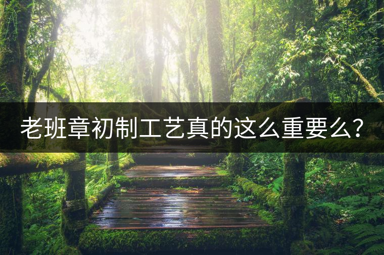 老班章初制工藝真的這么重要么？