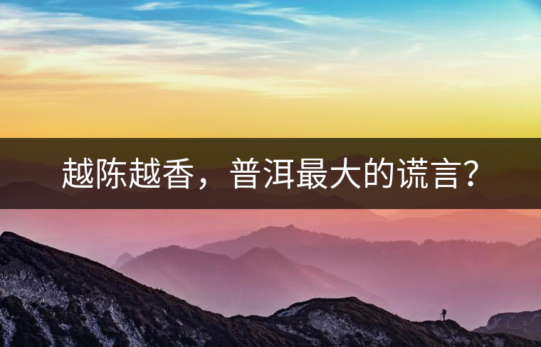 越陳越香，普洱最大的謊言？