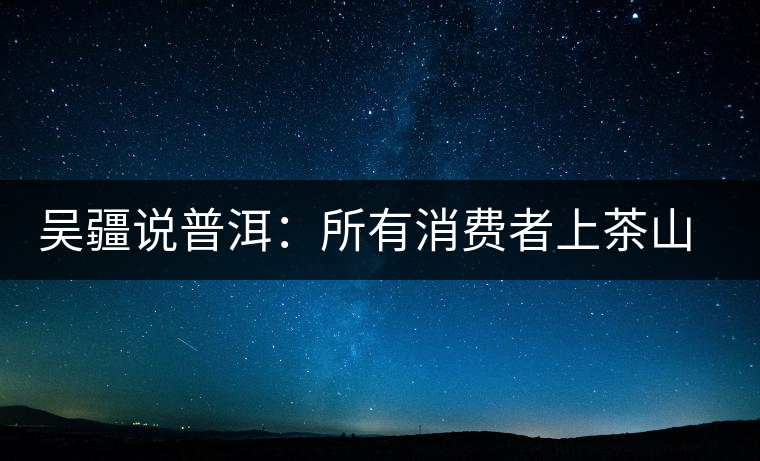 吳疆說普洱：所有消費(fèi)者上茶山就能保證收到純料？