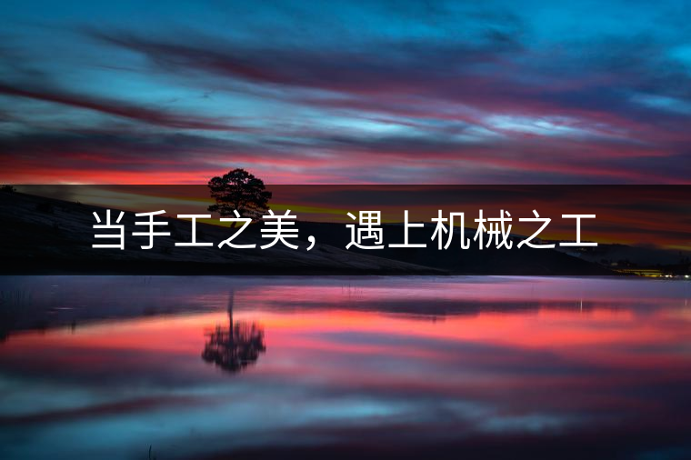 當(dāng)手工之美，遇上機(jī)械之工