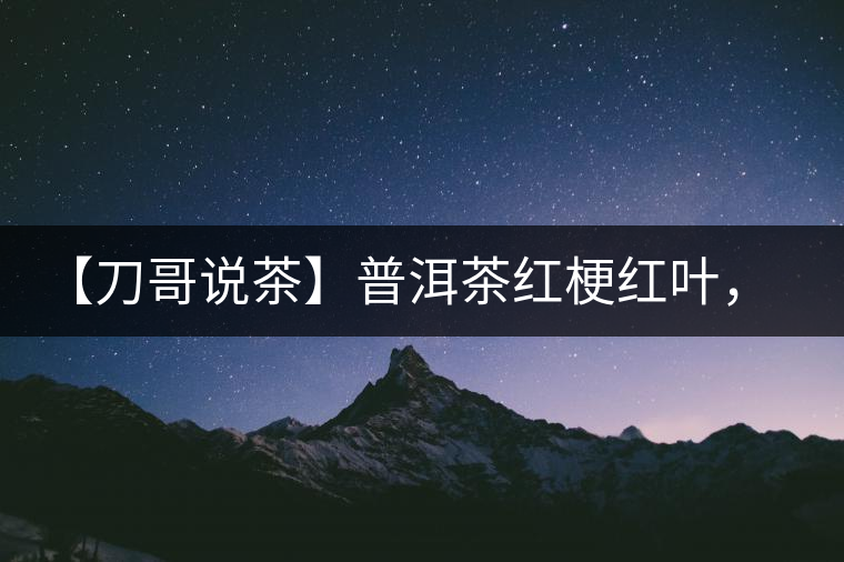 【刀哥說(shuō)茶】普洱茶紅梗紅葉，這鍋誰(shuí)來(lái)背？