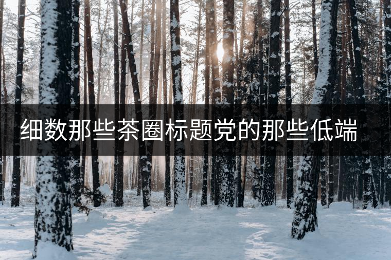 細(xì)數(shù)那些茶圈標(biāo)題黨的那些低端套路，還能撐多久？