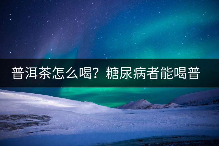 普洱茶怎么喝？糖尿病者能喝普洱茶嗎？