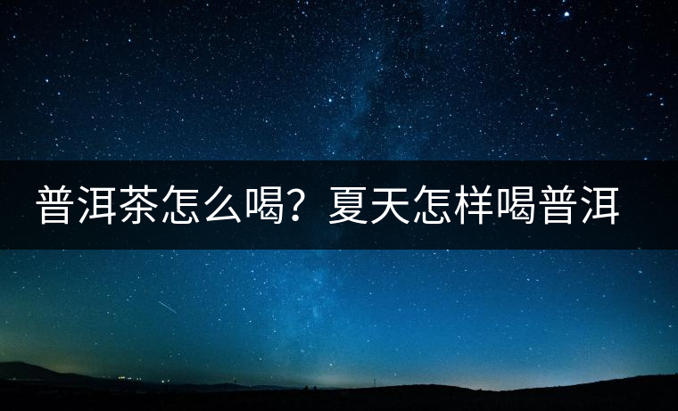 普洱茶怎么喝？夏天怎樣喝普洱茶減肥？