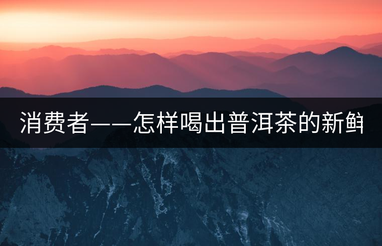 消費者——怎樣喝出普洱茶的新鮮？