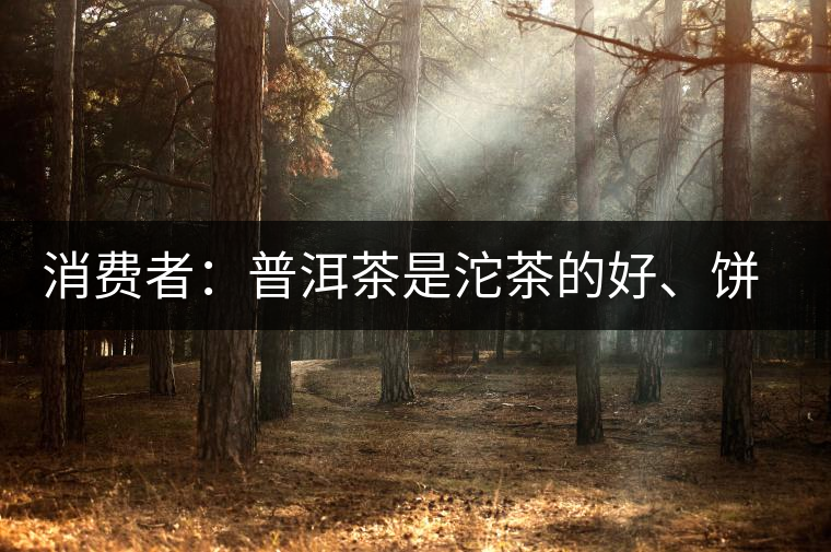 消費者：普洱茶是沱茶的好、餅茶的好還是散裝的好？